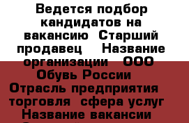 Ведется подбор кандидатов на вакансию “Старший продавец“ › Название организации ­ ООО “Обувь России“ › Отрасль предприятия ­  торговля, сфера услуг › Название вакансии ­ Старший продавец - Амурская обл., Благовещенск г. Работа » Вакансии   . Амурская обл.,Благовещенск г.